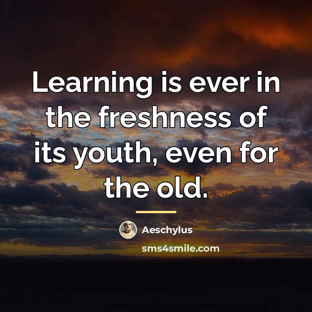 “Learning is ever in the freshness of its youth, even…” quote by Aeschylus