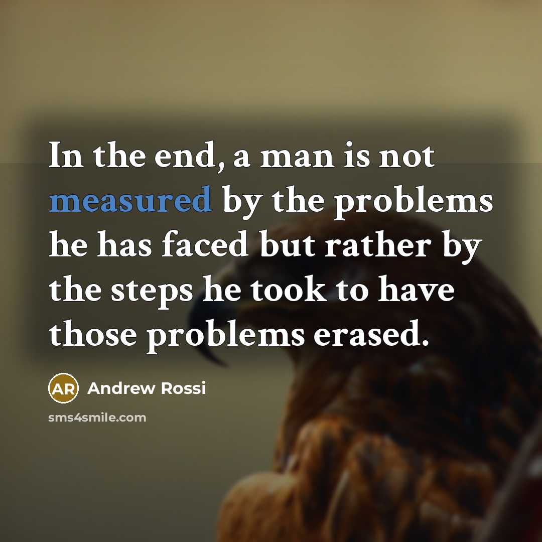 “In the end, a man is not measured by the problems he has faced but rather by the steps he took to have those problems erased.” quote by Andrew Rossi