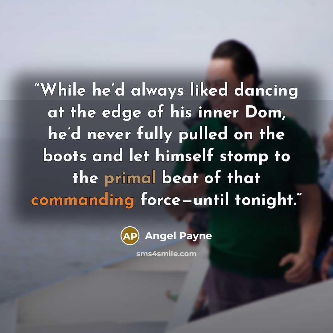 “While he’d always liked dancing at the edge of his inner Dom, he’d never fully pulled on the boots and let himself stomp to the primal beat of that commanding force—until tonight.” quote by Angel Payne