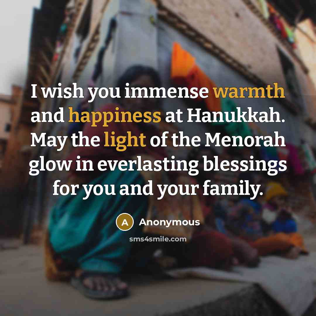 “I wish you immense warmth and happiness at Hanukkah. May the light of the Menorah glow in everlasting blessings for you and your family.” quote by Anonymous