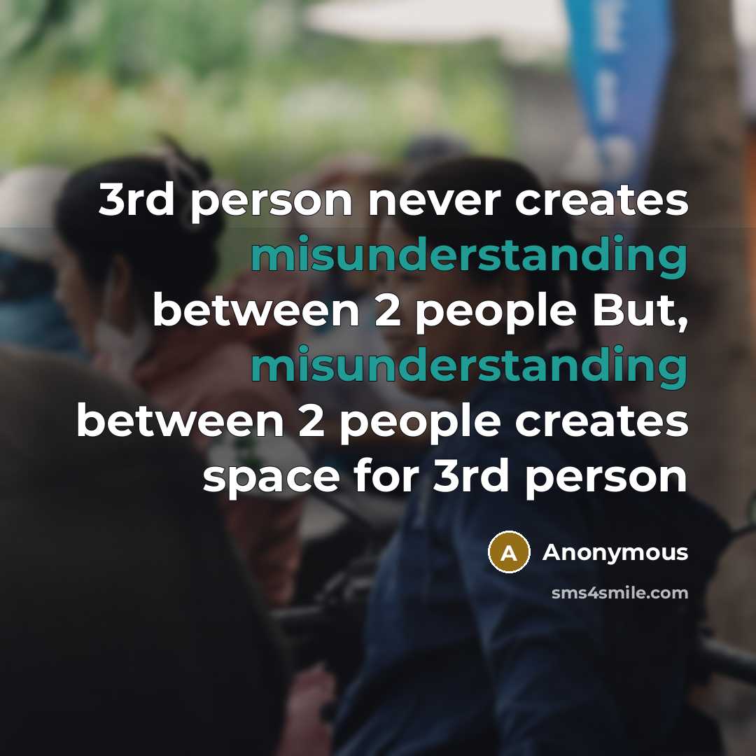 “3rd person never creates misunderstanding between 2 people But, misunderstanding between 2 people creates space for 3rd person” quote by Anonymous