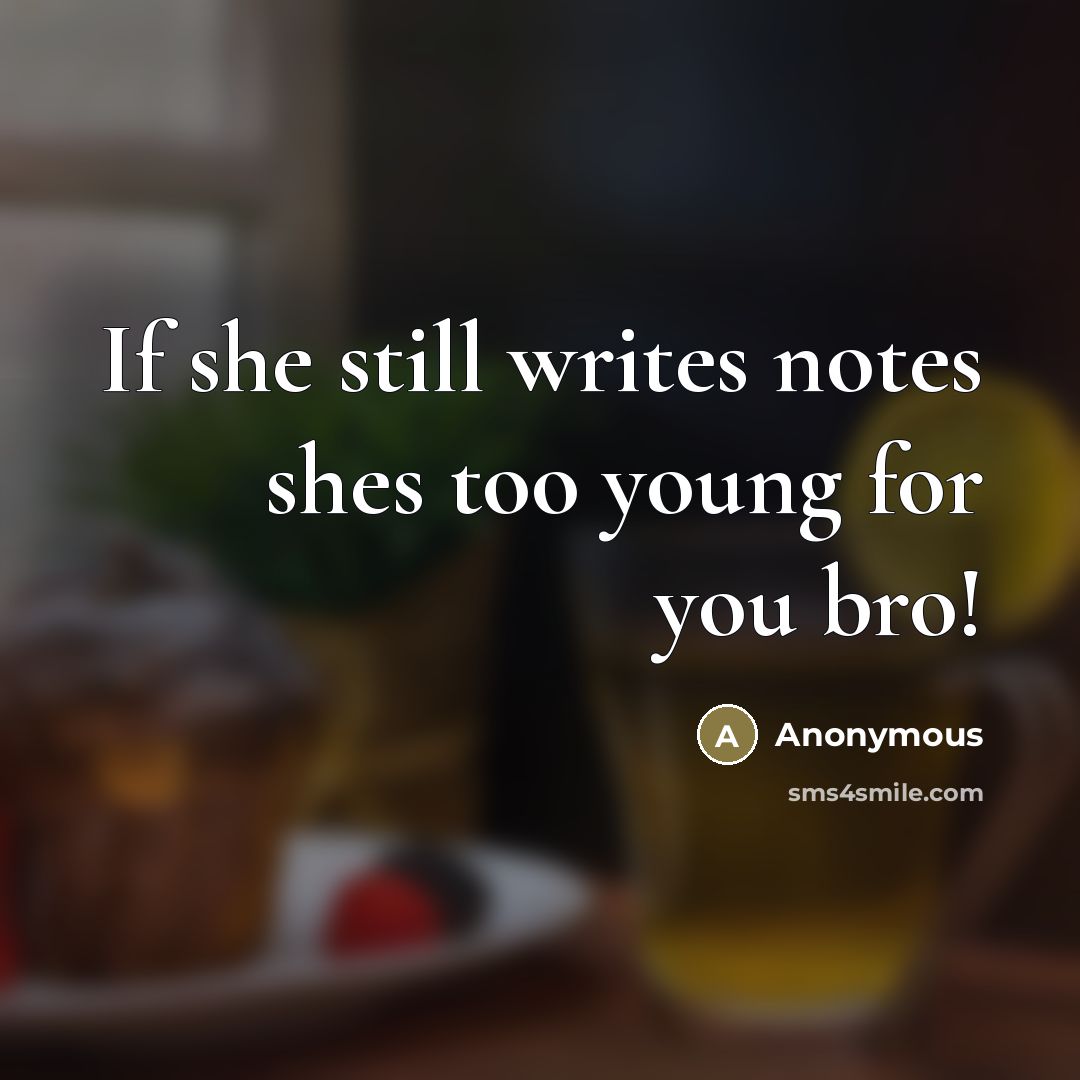 “If she still writes notes shes too young for you bro!” quote by Anonymous