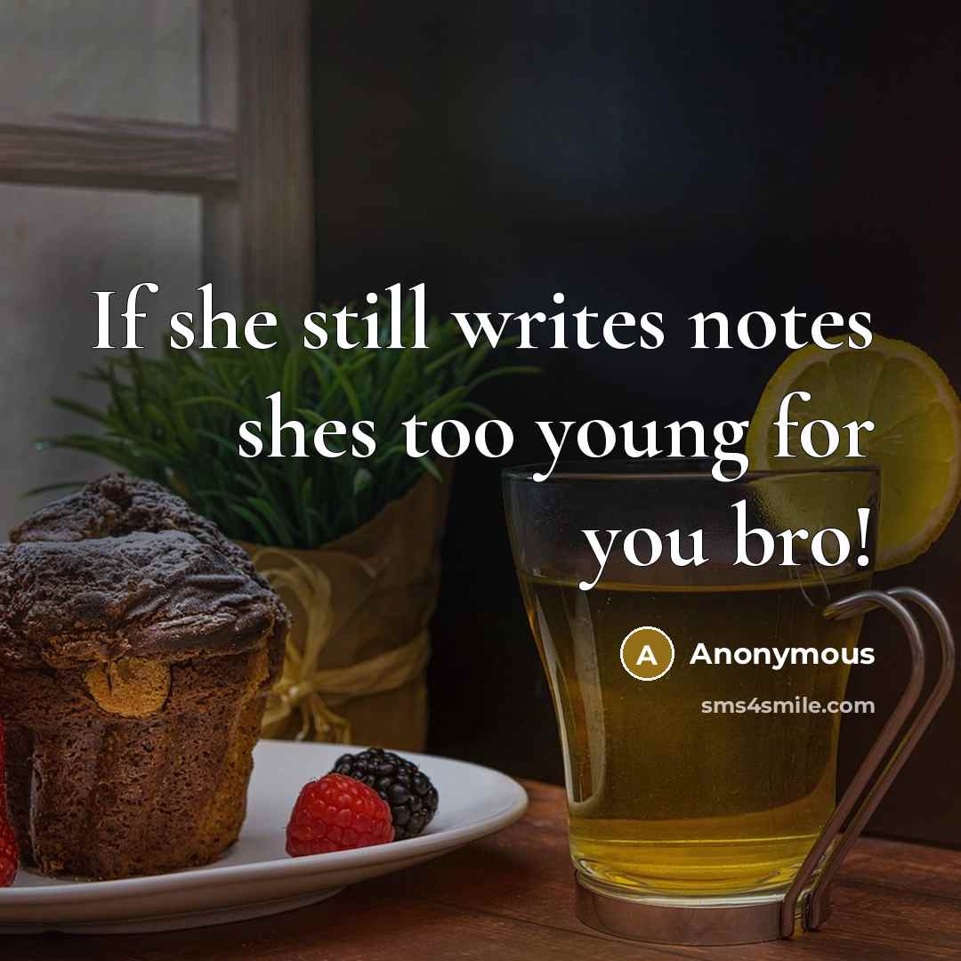 “If she still writes notes shes too young for you bro!” quote by Anonymous