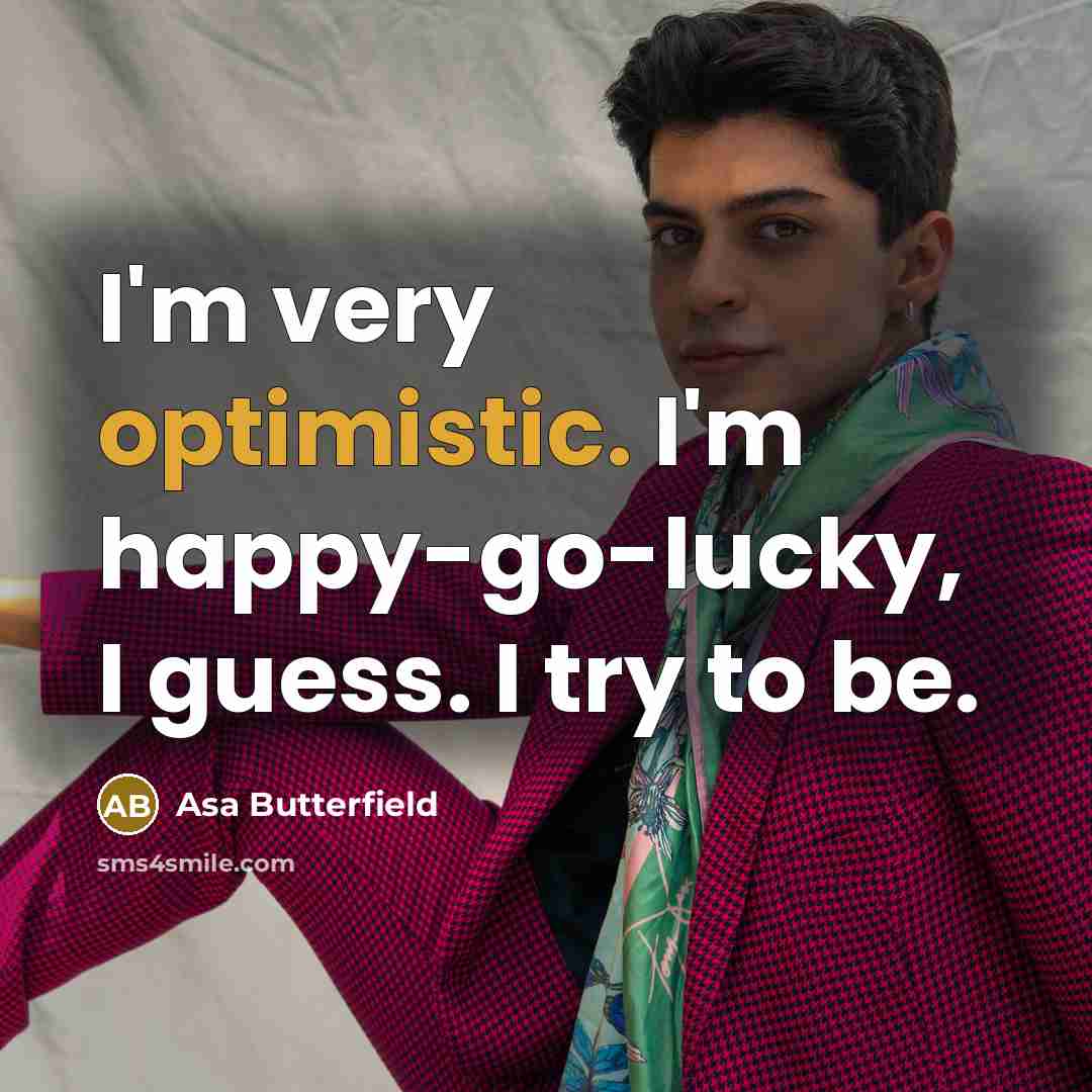 “I'm very optimistic. I'm happy-go-lucky, I guess. I try to…” quote by Asa Butterfield