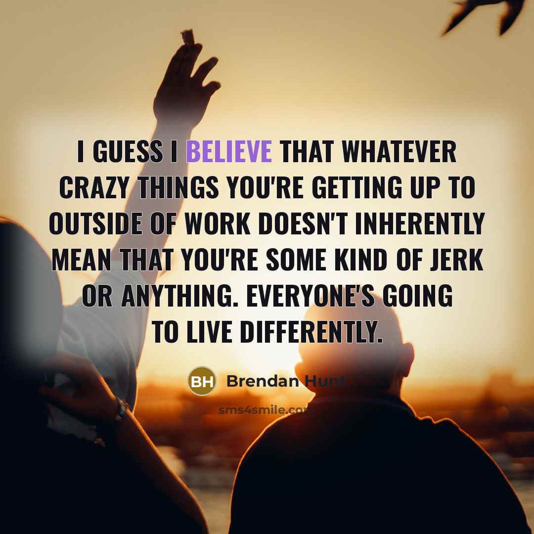 “I guess I believe that whatever crazy things you're getting…” quote by Brendan Hunt