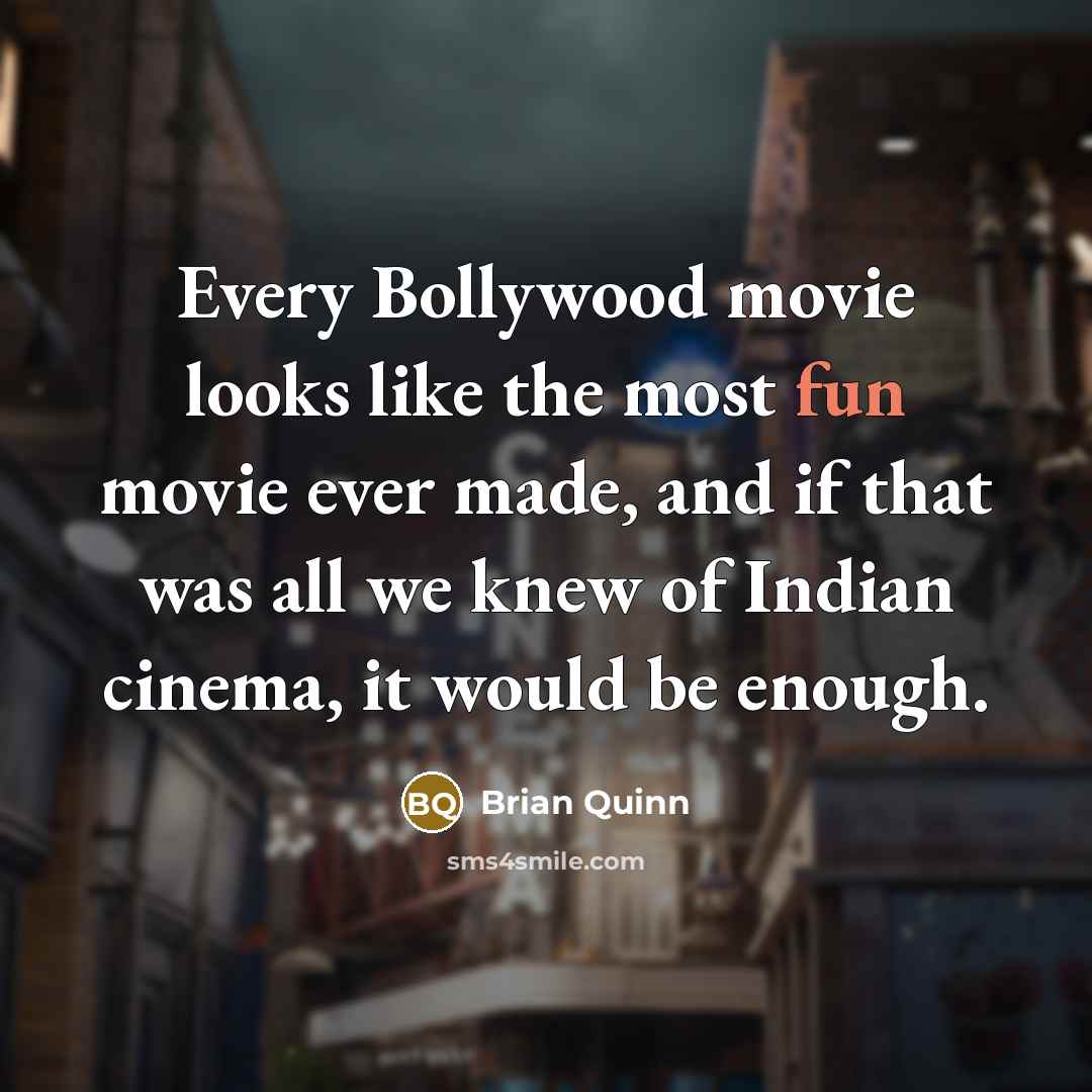 “Every Bollywood movie looks like the most fun movie ever made, and if that was all we knew of Indian cinema, it would be enough.” quote by Brian Quinn