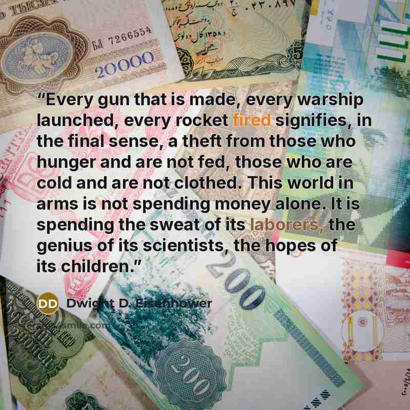 “Every gun that is made, every warship launched, every rocket fired signifies, in the final sense, a theft from those who hunger and are not fed, those who are cold and are not clothed. This world in arms is not spending money alone. It is spending the sweat of its laborers, the genius of its…” quote by Dwight D. Eisenhower