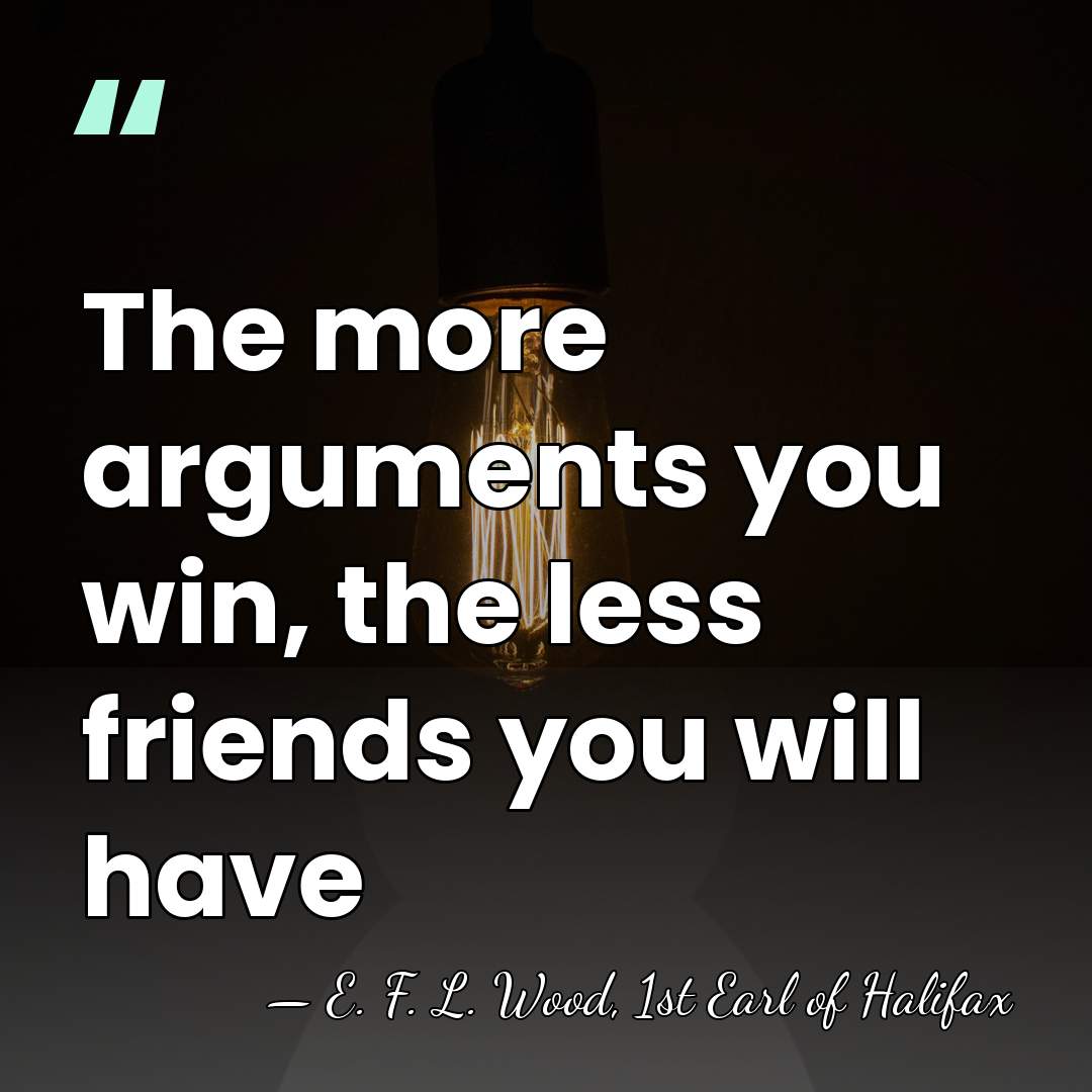 The more arguments you win, the less friends you will have - E. F. L. Wood, 1st Earl of Halifax
