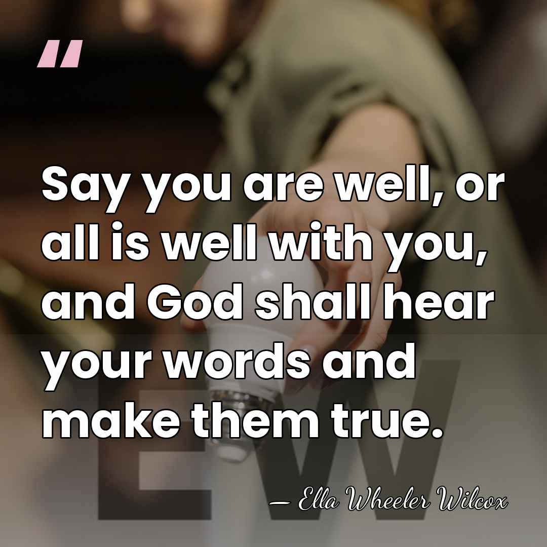 Say you are well, or all is well with you, and God&hellip; - Ella Wheeler Wilcox