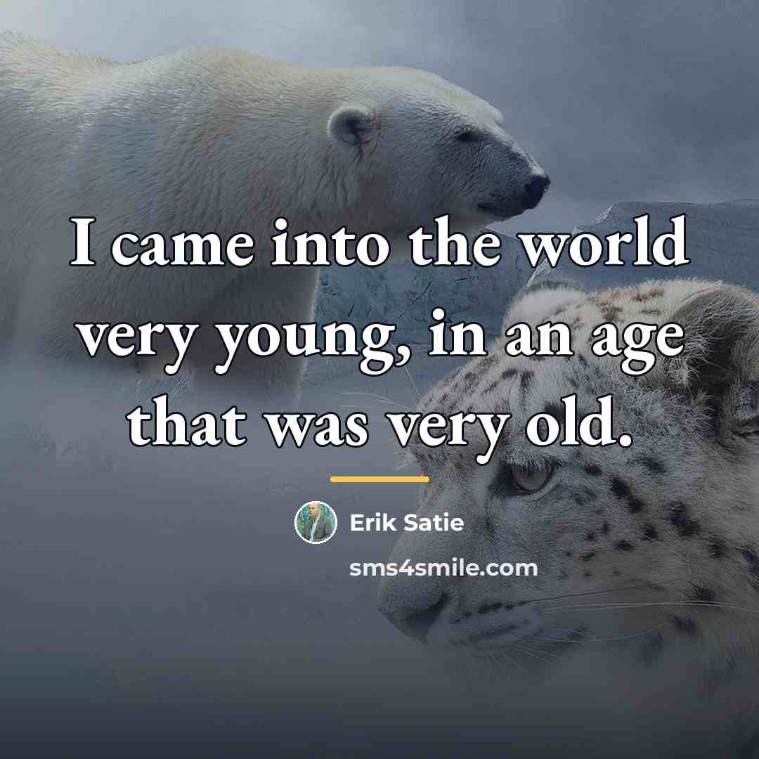 “I came into the world very young, in an age…” quote by Erik Satie