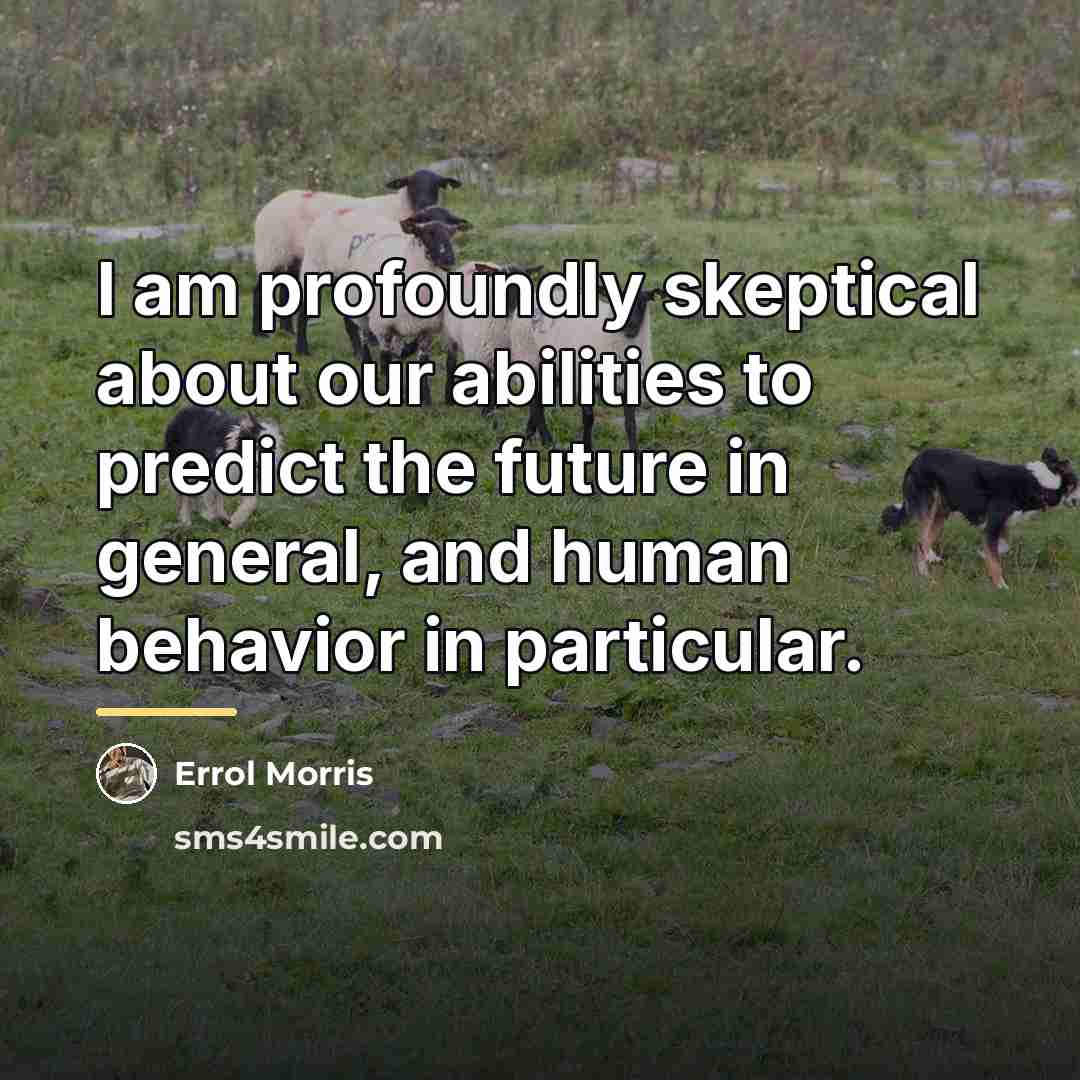 “I am profoundly skeptical about our abilities to predict the…” quote by Errol Morris