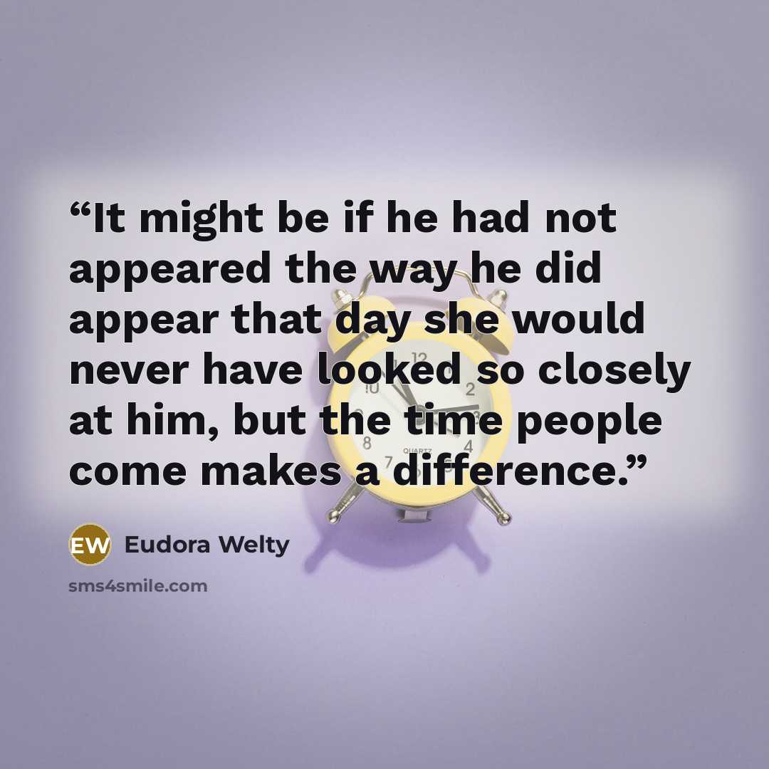 “It might be if he had not appeared the way he did appear that day she would never have looked so closely at him, but the time people come makes a difference.” quote by Eudora Welty