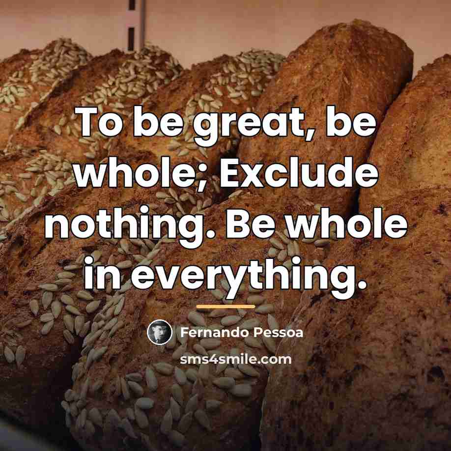 “To be great, be whole; Exclude nothing. Be whole in…” quote by Fernando Pessoa