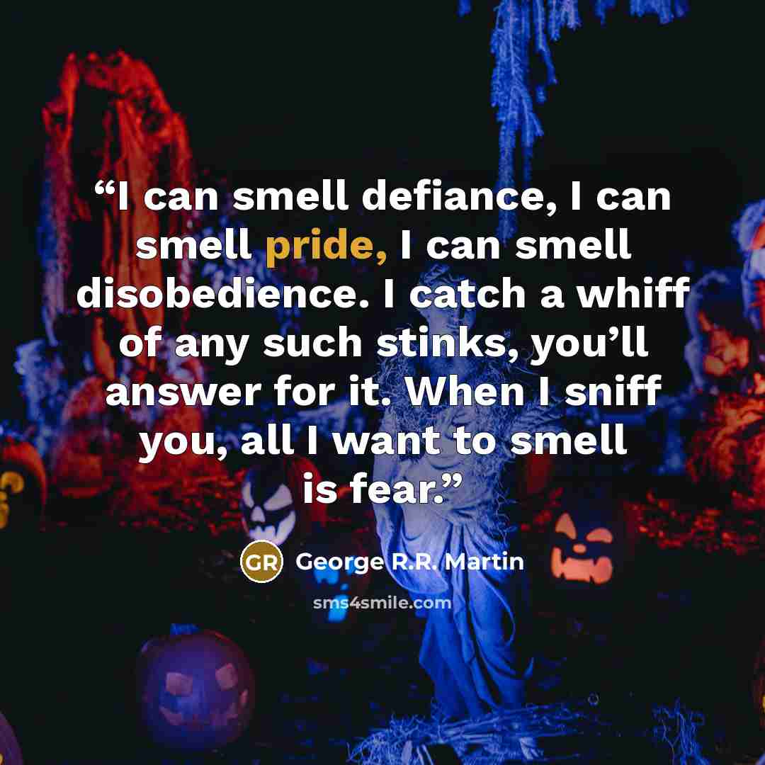 “I can smell defiance, I can smell pride, I can smell disobedience. I catch a whiff of any such stinks, you’ll answer for it. When I sniff you, all I want to smell is fear.” quote by George R.R. Martin