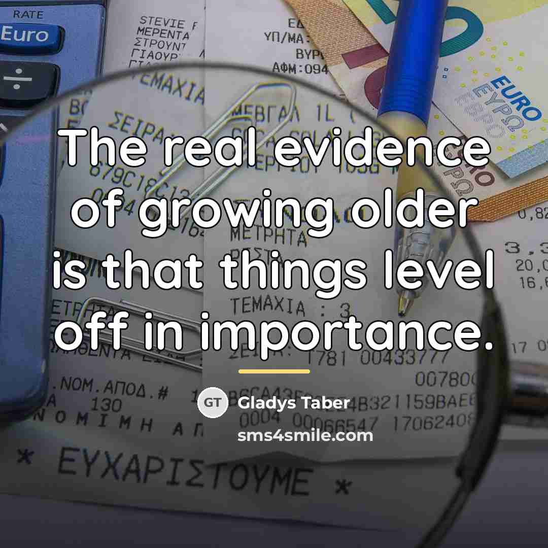 “The real evidence of growing older is that things level…” quote by Gladys Taber