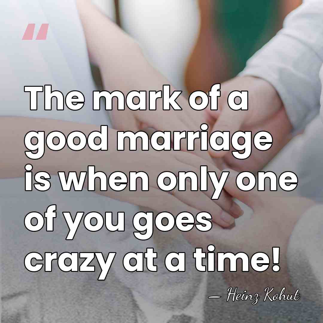 The mark of a good marriage is when only one of you&hellip; - Heinz Kohut