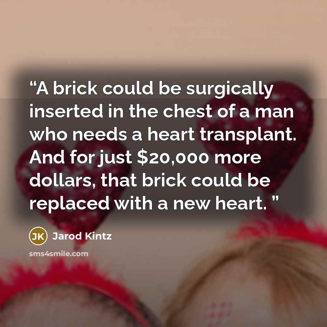 “A brick could be surgically inserted in the chest of a man who needs a heart transplant. And for just $20,000 more dollars, that brick could be replaced with a new heart.” quote by Jarod Kintz
