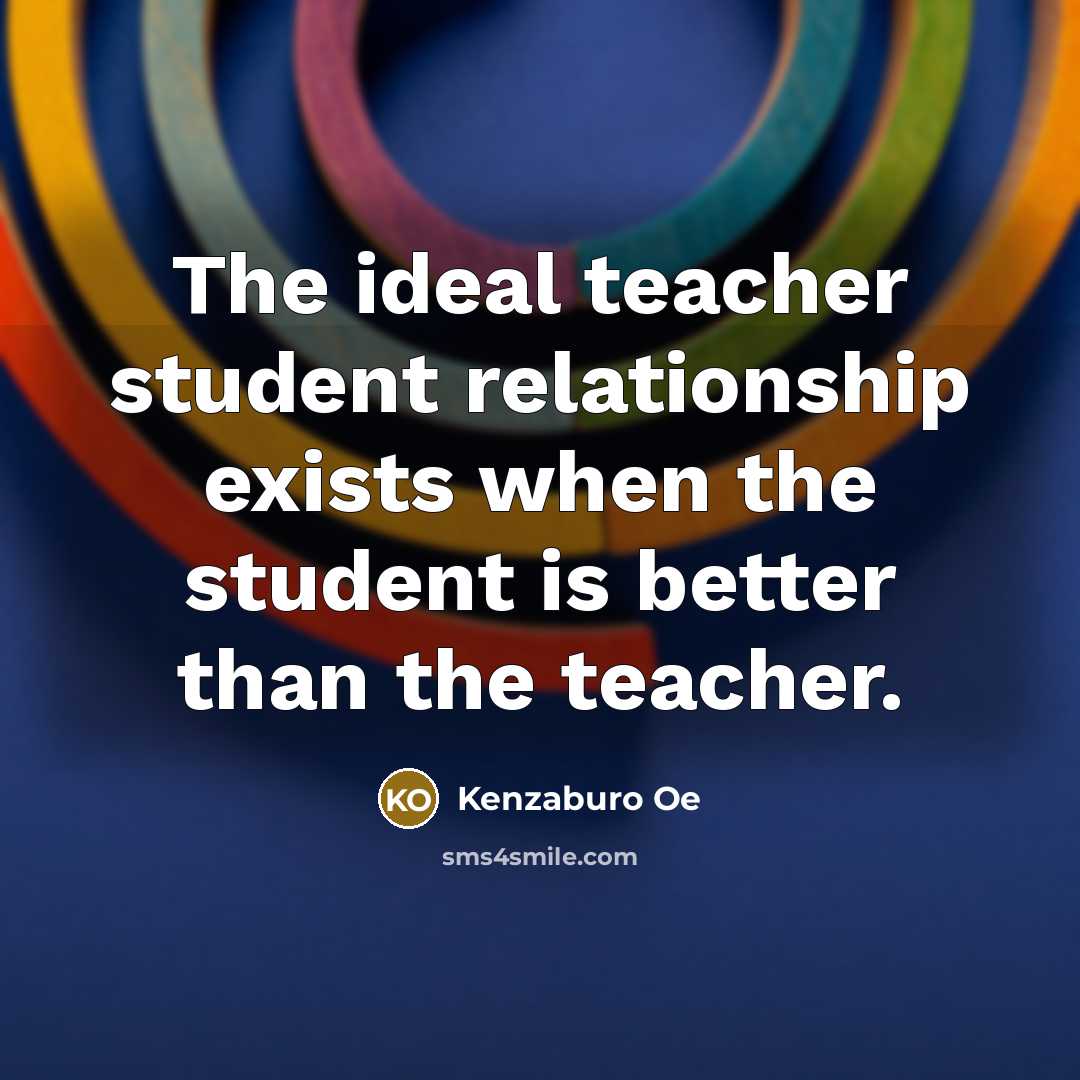 “The ideal teacher student relationship exists when the student is…” quote by Kenzaburo Oe