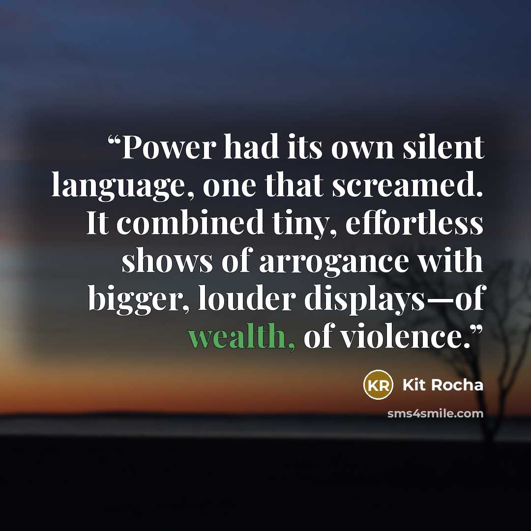 “Power had its own silent language, one that screamed. It combined tiny, effortless shows of arrogance with bigger, louder displays—of wealth, of violence.” quote by Kit Rocha