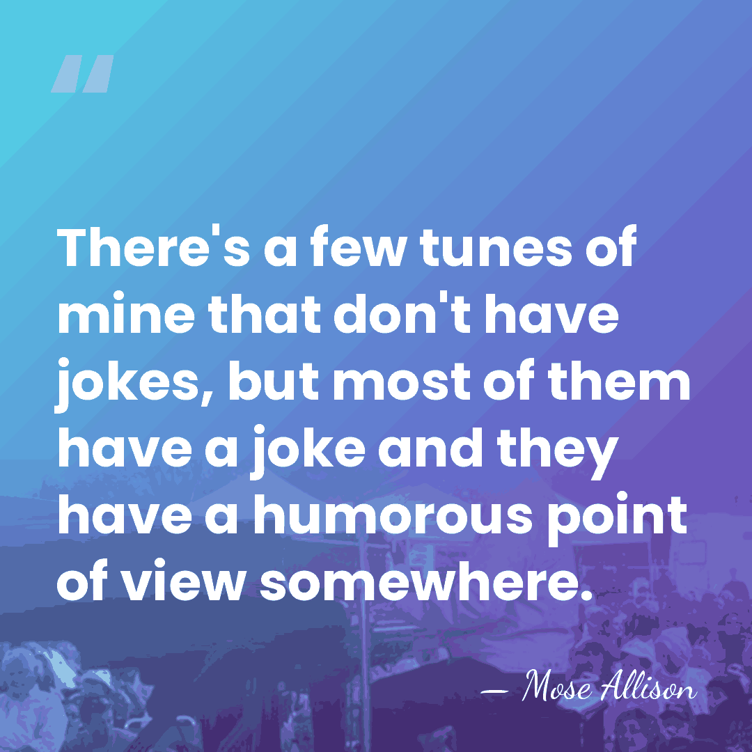 There's a few tunes of mine that don't have jokes, but most&hellip; - Mose Allison