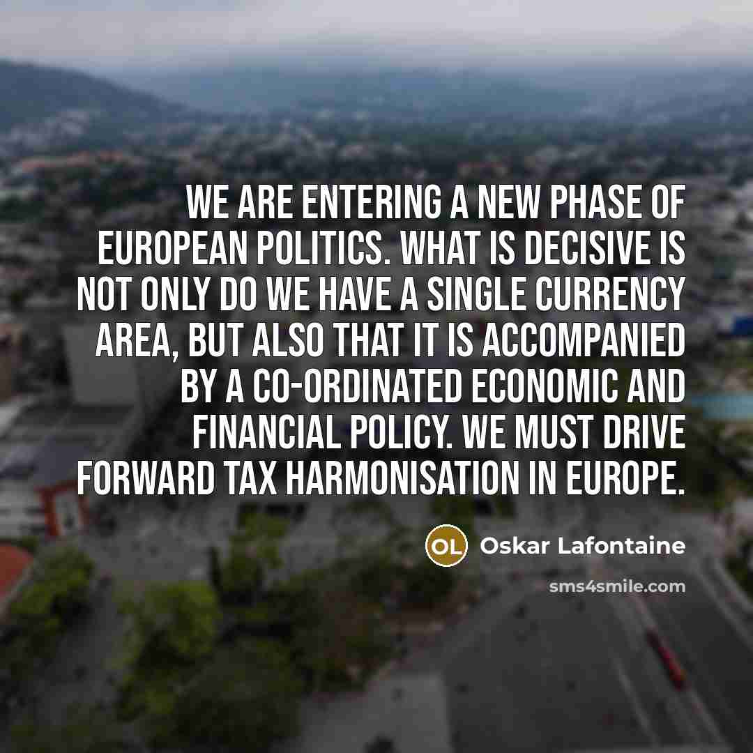 “We are entering a new phase of European politics. What is decisive is not only do we have a single currency area, but also that it is accompanied by a co-ordinated economic and financial policy. We must drive forward tax harmonisation in Europe.” quote by Oskar Lafontaine