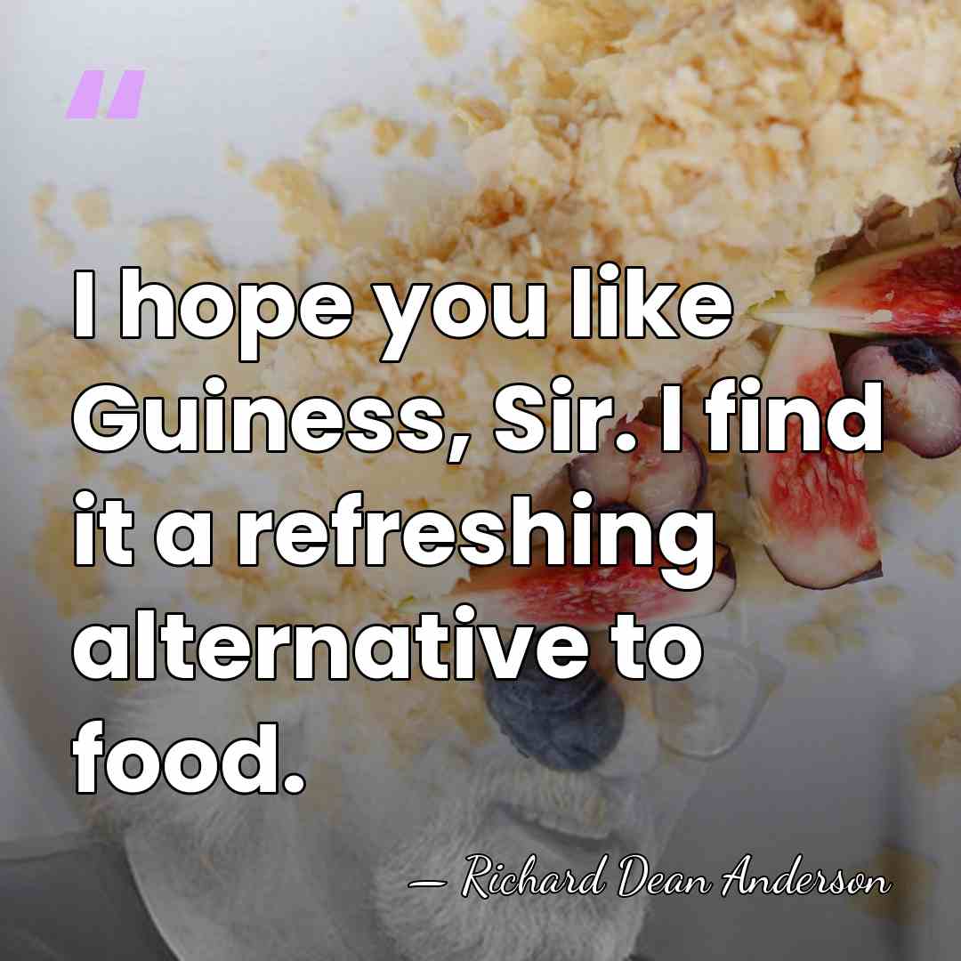I hope you like Guiness, Sir. I find it a refreshing alternative&hellip; - Richard Dean Anderson