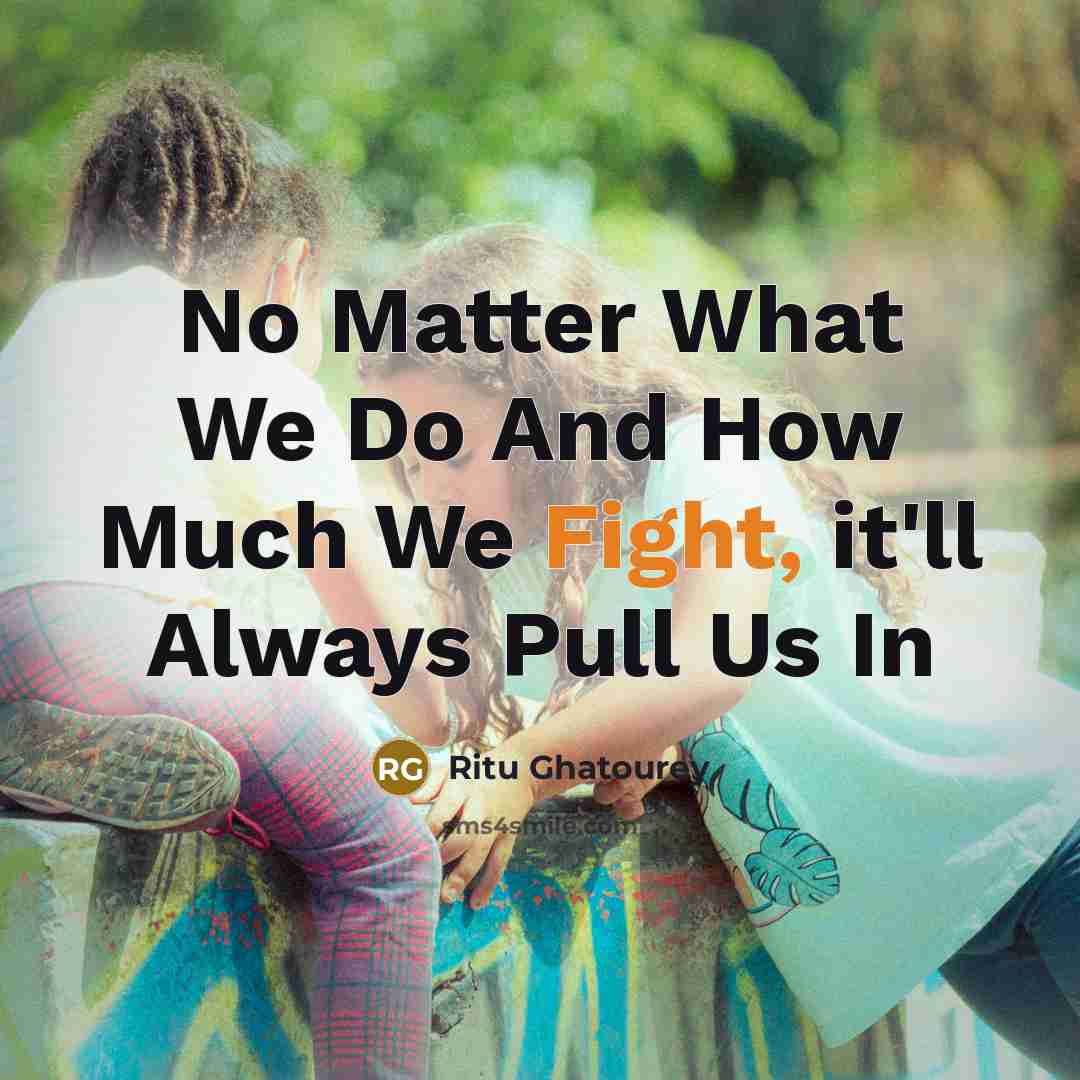 “No Matter What We Do And How Much We Fight, it'll Always Pull Us In” quote by Ritu Ghatourey