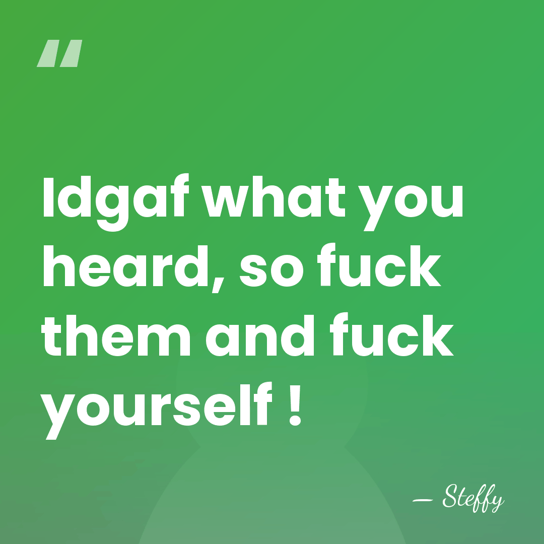 Idgaf what you heard, so fuck them and fuck yourself ! - Steffy