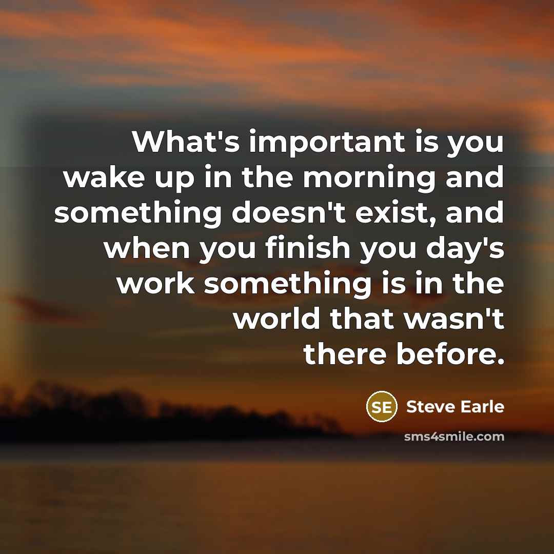 “What's important is you wake up in the morning and…” quote by Steve Earle