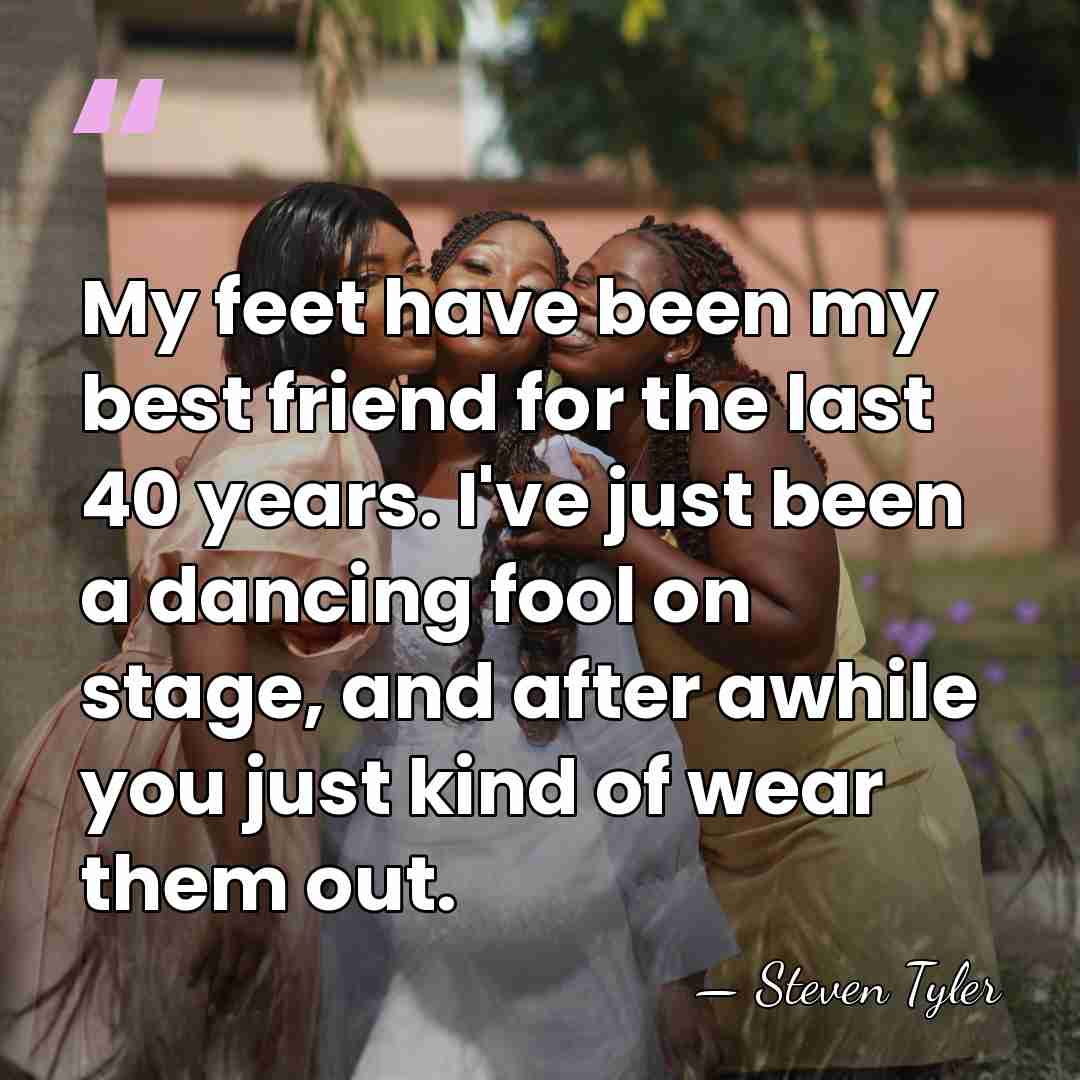 My feet have been my best friend for the last 40 years.&hellip; - Steven Tyler