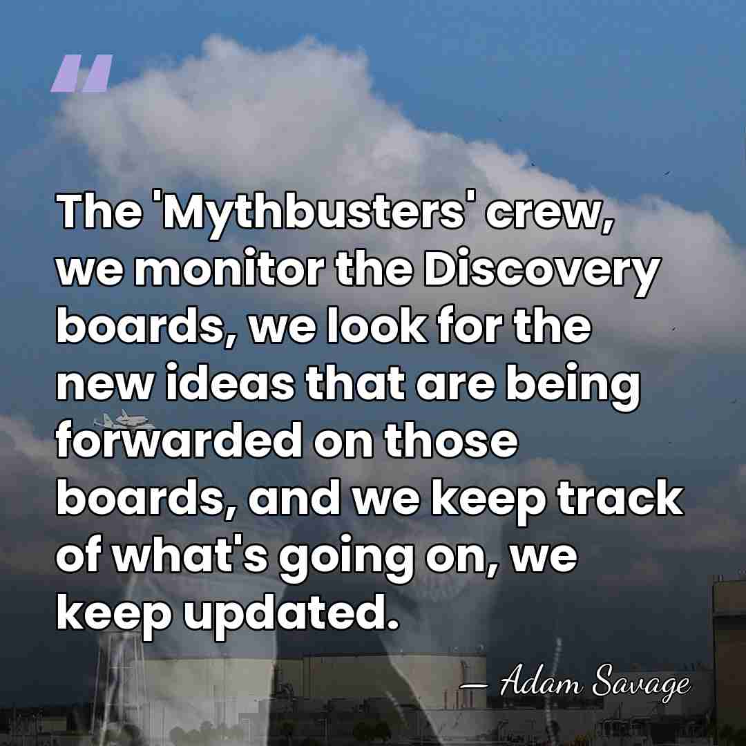 The 'Mythbusters' crew, we monitor the Discovery boards, we look for the&hellip; - Adam Savage