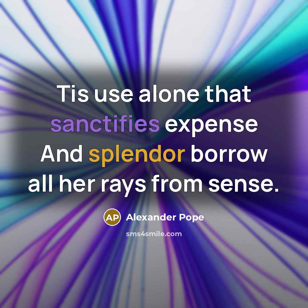 “Tis use alone that sanctifies expense And splendor borrow all her rays from sense.” quote by Alexander Pope