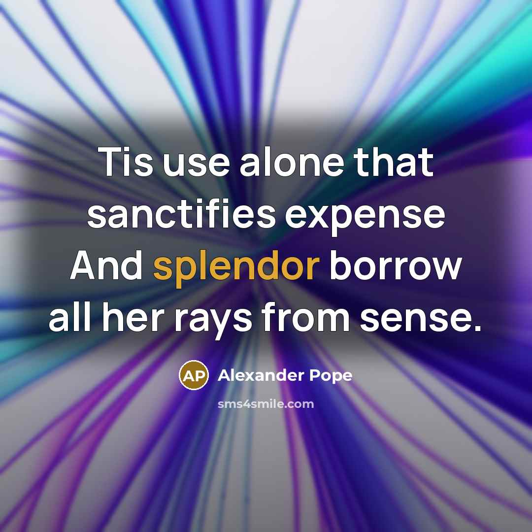 “Tis use alone that sanctifies expense And splendor borrow all…” quote by Alexander Pope