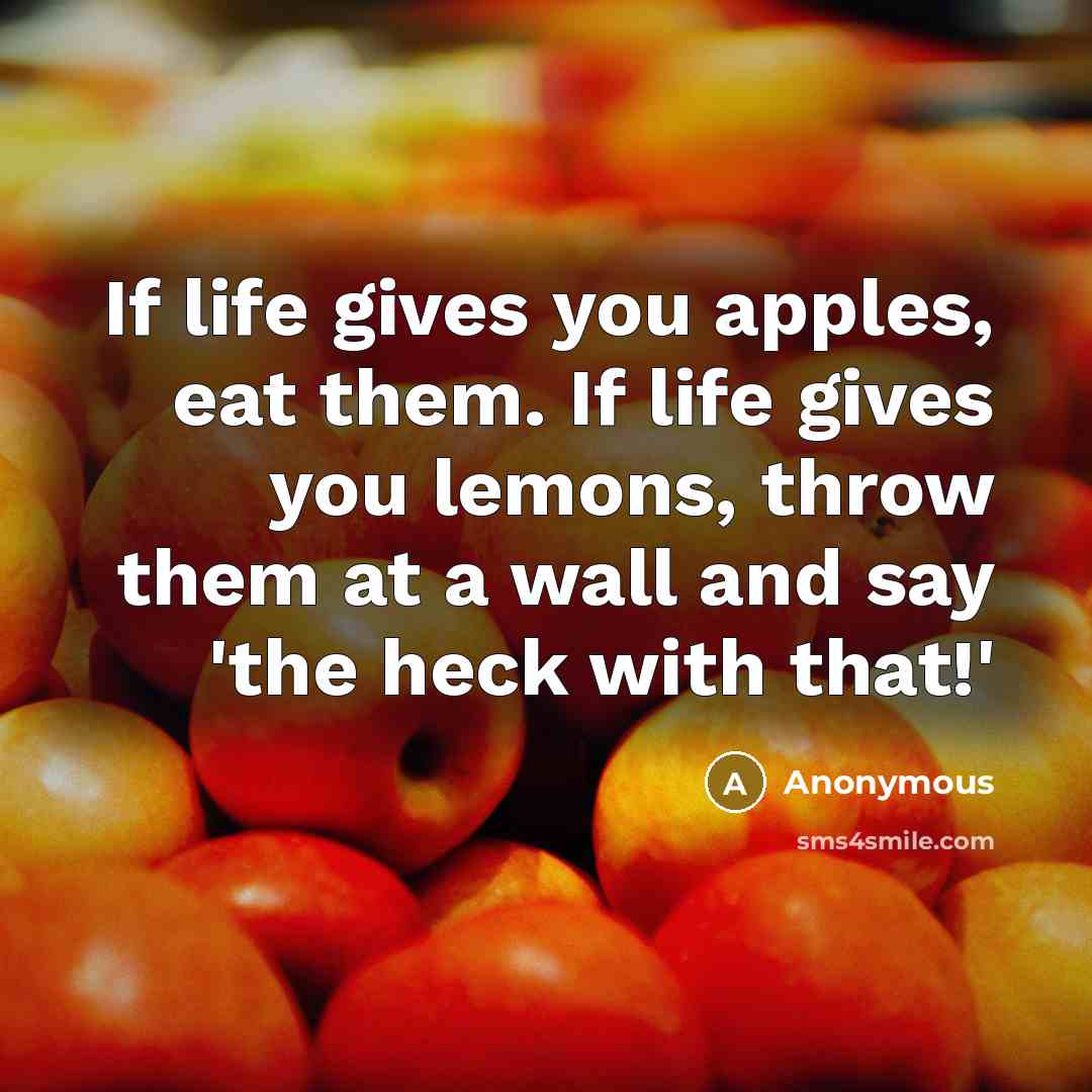 “If life gives you apples, eat them. If life gives you lemons, throw them at a wall and say 'the heck with that!'” quote by Anonymous