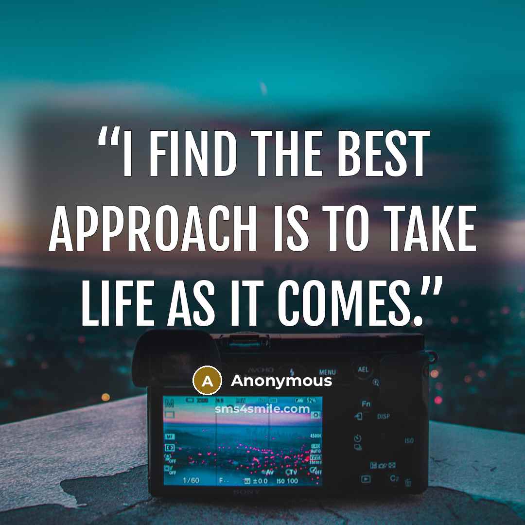“I FIND THE BEST APPROACH IS TO TAKE LIFE AS IT COMES.” quote by Anonymous