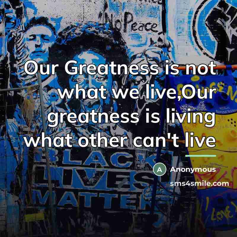 “Our Greatness is not what we live,Our greatness is living…” quote by Anonymous