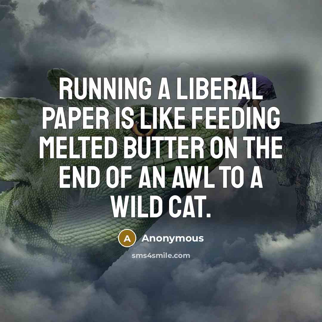 “Running a liberal paper is like feeding melted butter on the end of an awl to a wild cat.” quote by Anonymous