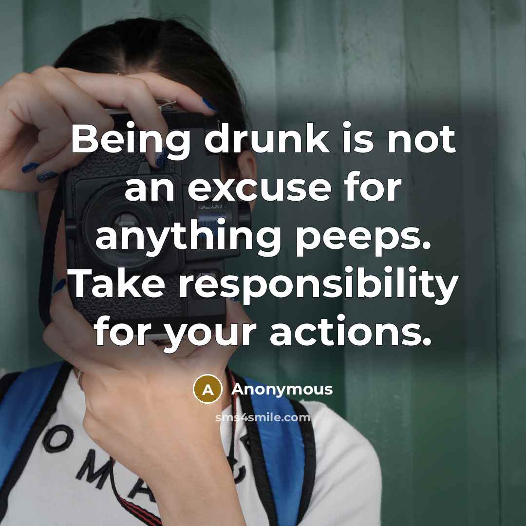 “Being drunk is not an excuse for anything peeps. Take responsibility for your actions.” quote by Anonymous