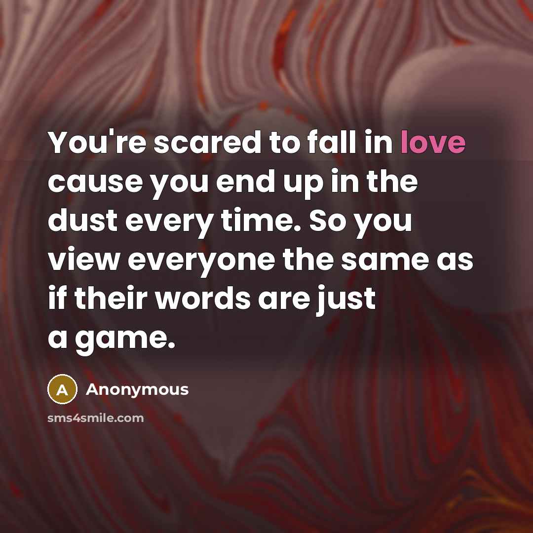 “You're scared to fall in love cause you end up in the dust every time. So you view everyone the same as if their words are just a game.” quote by Anonymous