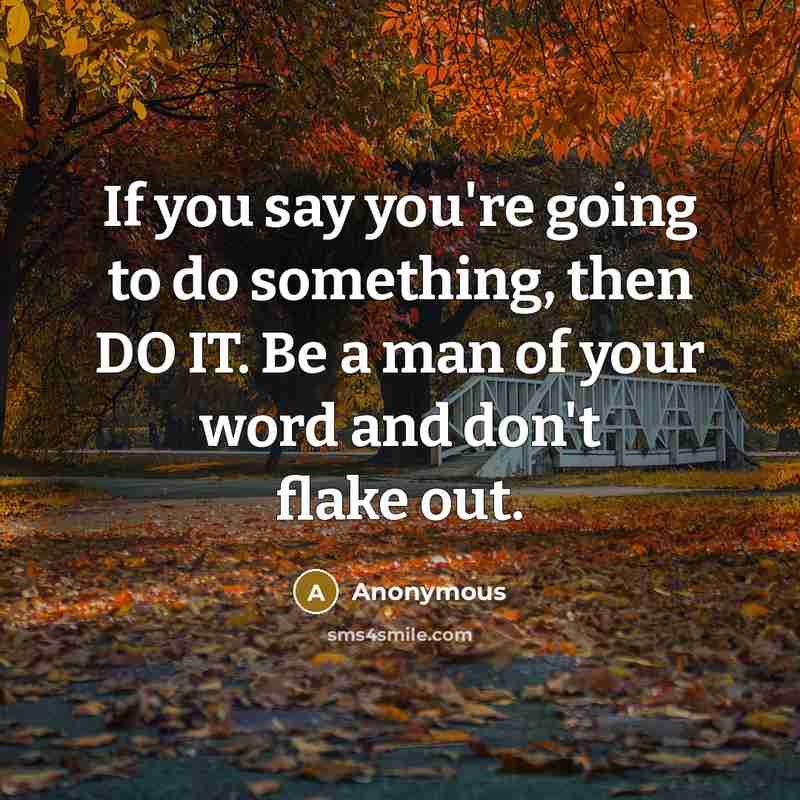 “If you say you're going to do something, then DO IT. Be a man of your word and don't flake out.” quote by Anonymous