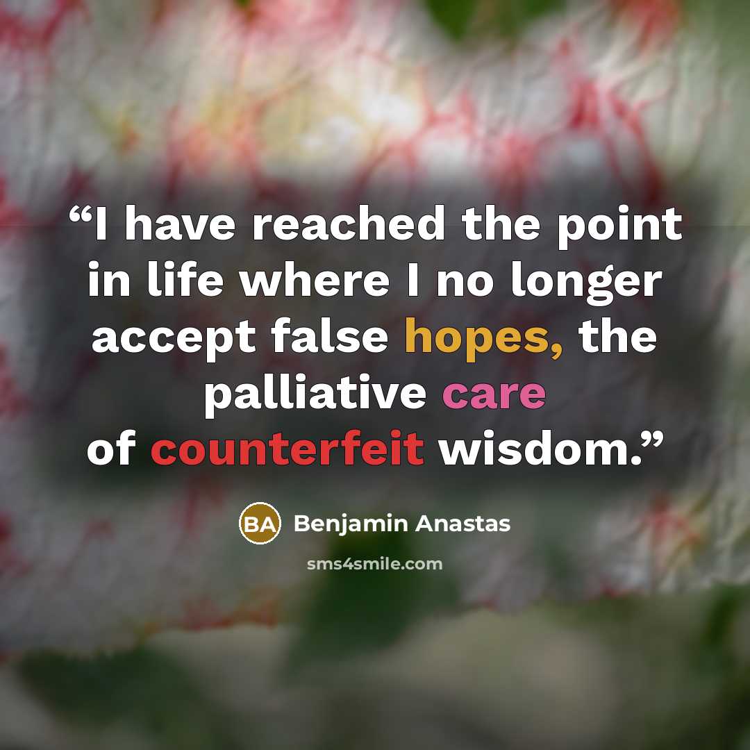 “I have reached the point in life where I no longer accept false hopes, the palliative care of counterfeit wisdom.” quote by Benjamin Anastas
