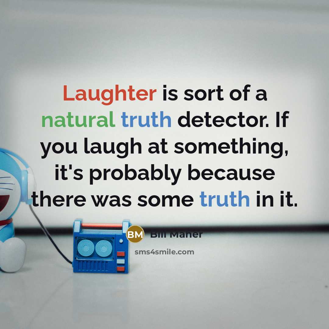 “Laughter is sort of a natural truth detector. If you laugh at something, it's probably because there was some truth in it.” quote by Bill Maher