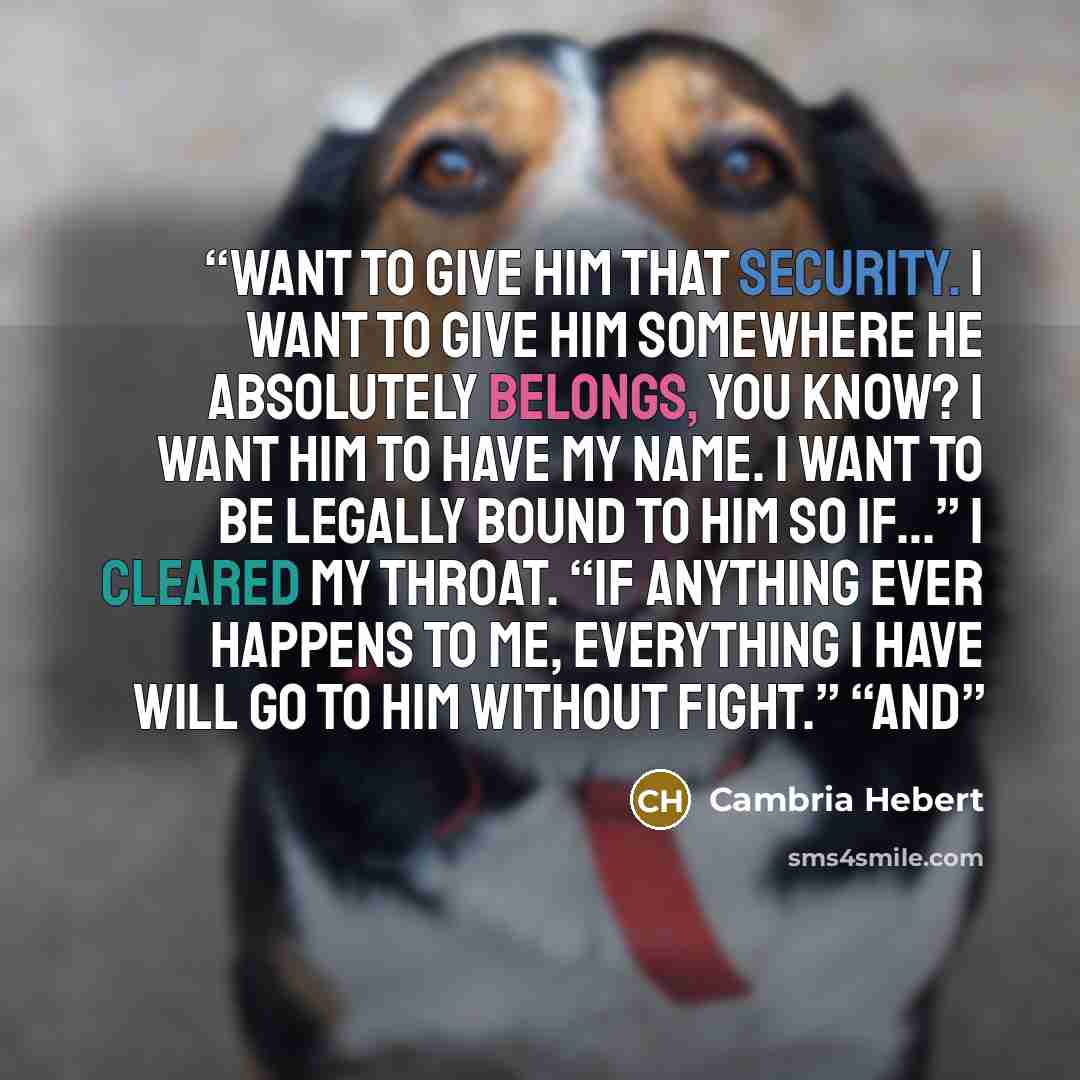 “want to give him that security. I want to give him somewhere he absolutely belongs, you know? I want him to have my name. I want to be legally bound to him so if…” I cleared my throat. “If anything ever happens to me, everything I have will go to him without fight.” “And” quote by Cambria Hebert