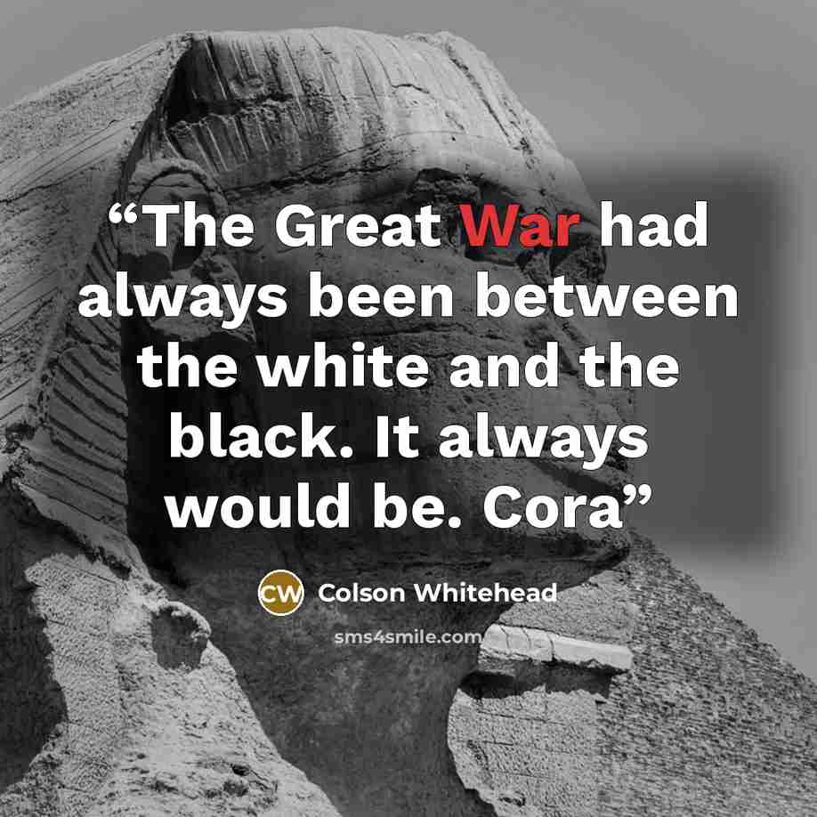 “The Great War had always been between the white and the black. It always would be. Cora” quote by Colson Whitehead