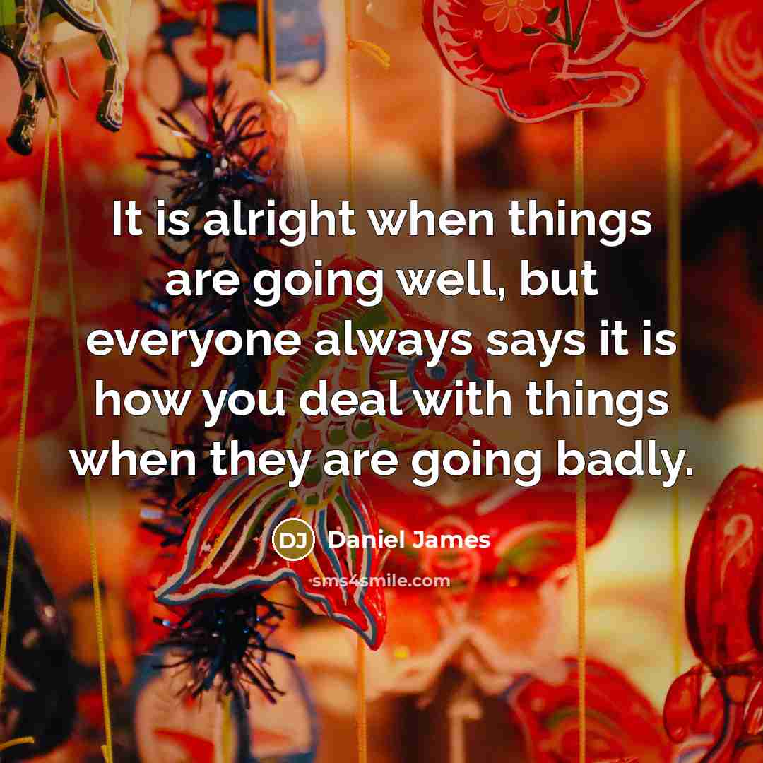 “It is alright when things are going well, but everyone always says it is how you deal with things when they are going badly.” quote by Daniel James