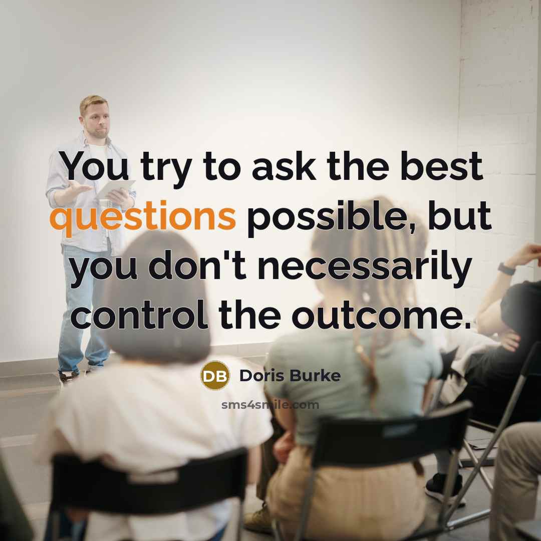 “You try to ask the best questions possible, but you don't necessarily control the outcome.” quote by Doris Burke