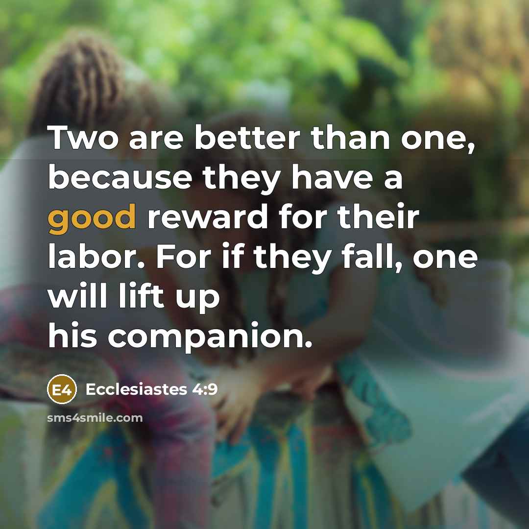 “Two are better than one, because they have a good reward for their labor. For if they fall, one will lift up his companion.” quote by Ecclesiastes 4:9
