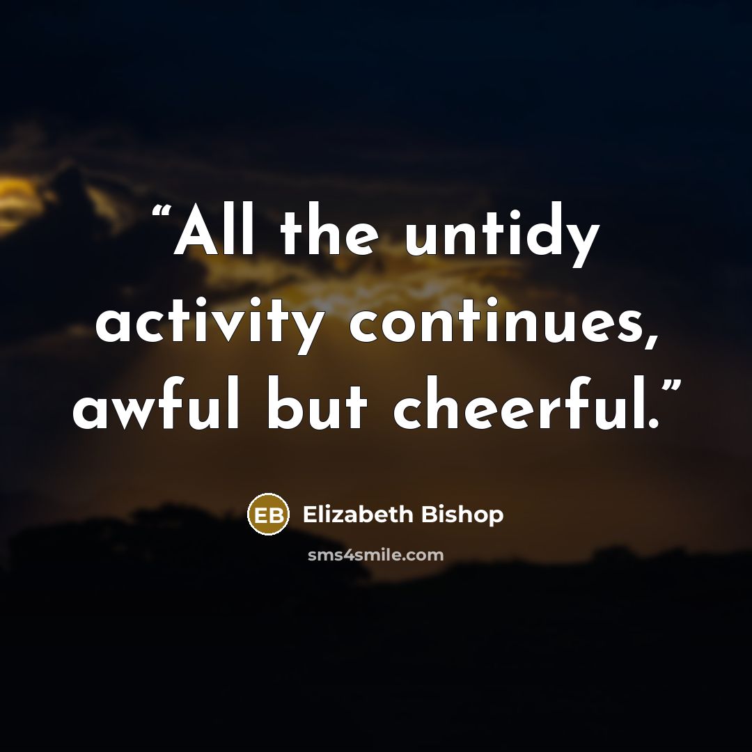 “All the untidy activity continues, awful but cheerful.” quote by Elizabeth Bishop