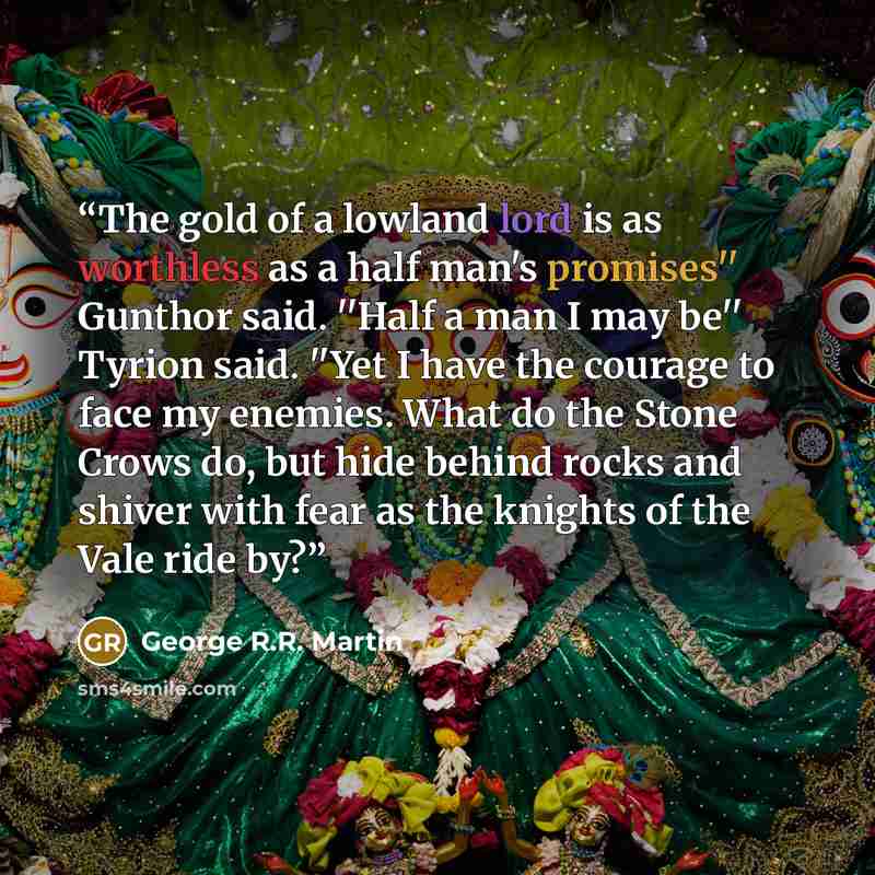“The gold of a lowland lord is as worthless as a half man's promises'' Gunthor said. ''Half a man I may be'' Tyrion said. ''Yet I have the courage to face my enemies. What do the Stone Crows do, but hide behind rocks and shiver with fear as the knights of the Vale ride by?” quote by George R.R. Martin