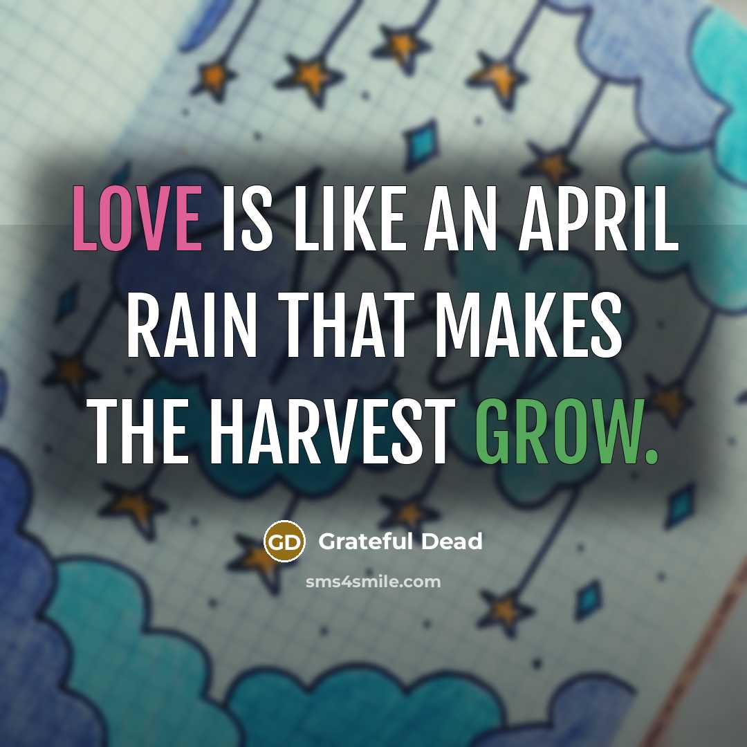 “Love is like an April rain that makes the harvest grow.” quote by Grateful Dead